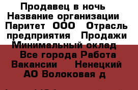 Продавец в ночь › Название организации ­ Паритет, ООО › Отрасль предприятия ­ Продажи › Минимальный оклад ­ 1 - Все города Работа » Вакансии   . Ненецкий АО,Волоковая д.